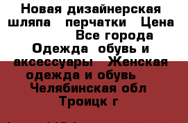Новая дизайнерская шляпа   перчатки › Цена ­ 2 500 - Все города Одежда, обувь и аксессуары » Женская одежда и обувь   . Челябинская обл.,Троицк г.